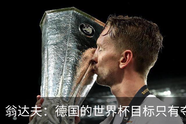 翁达夫：德国的世界杯目标只有夺冠 穆勒的批评和建议我都接受